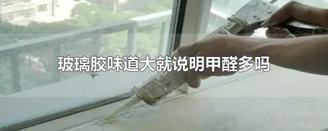 玻璃胶味道大就说明甲醛多吗 玻璃胶味道大就说明甲醛多吗