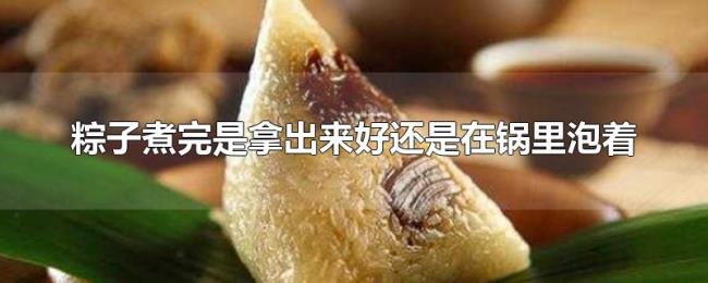 粽子煮完是拿出来好还是在锅里泡着 粽子煮完是拿出来好还是在锅里泡着