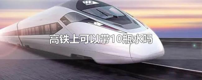 高铁上可以带10瓶水吗 高铁上可以带10瓶水吗