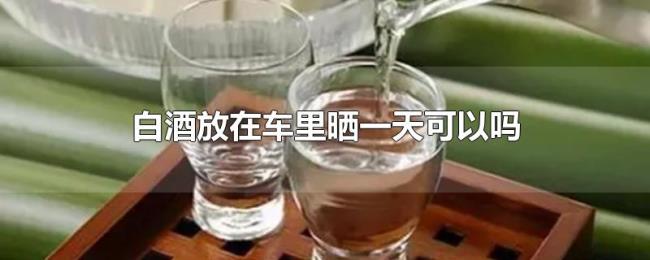 白酒放在车里晒一天可以吗