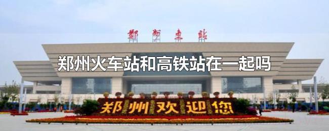 郑州火车站和高铁站在一起吗 郑州火车站和高铁站在一起吗