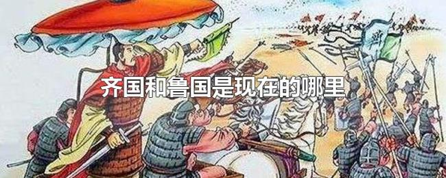 齐国和鲁国是现在的哪里 齐国和鲁国是现在的哪里