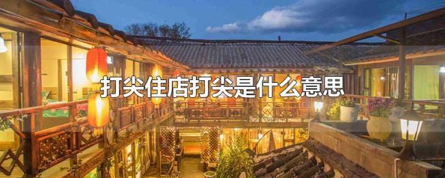 打尖住店打尖是什么意思 打尖住店打尖是什么意思