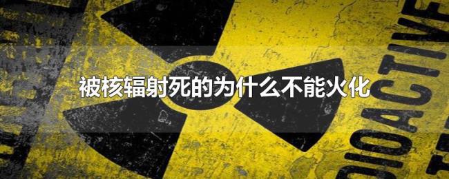 被核辐射死的为什么不能火化 被核辐射死的为什么不能火化