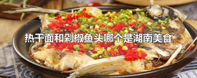 热干面和剁椒鱼头哪个是湖南美食 热干面和剁椒鱼头哪个是湖南美食