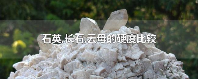 石英,长石,云母的硬度比较 石英,长石,云母的硬度比较