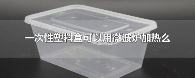 一次性塑料盒可以用微波炉加热么 一次性塑料盒可以用微波炉加热么