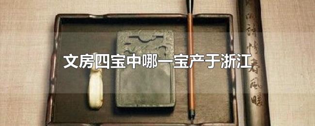 文房四宝中哪一宝产于浙江 文房四宝中哪一宝产于浙江