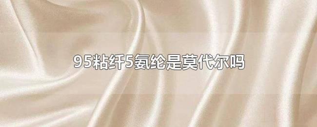 95粘纤5氨纶是莫代尔吗 95粘纤5氨纶是莫代尔吗