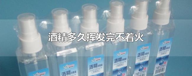酒精多久挥发完不着火 酒精多久挥发完不着火