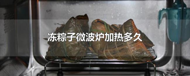 冻粽子微波炉加热多久 冻粽子微波炉加热多久
