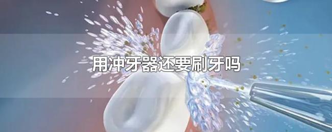 用冲牙器还要刷牙吗 用冲牙器还要刷牙吗