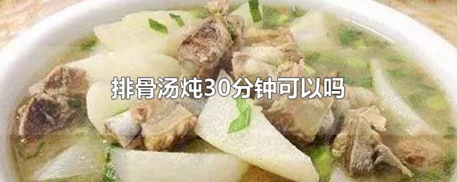 排骨汤炖30分钟可以吗 排骨汤炖30分钟可以吗