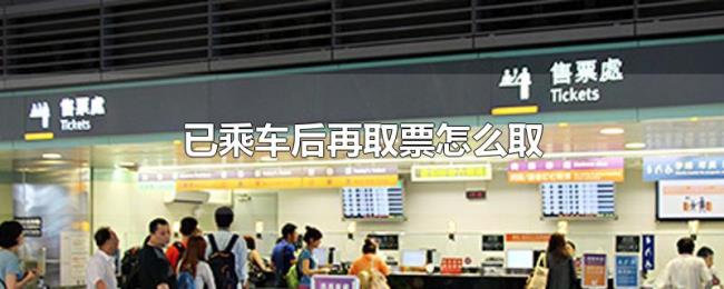 已乘车后再取票怎么取 已乘车后再取票怎么取