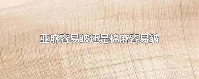 亚麻容易皱还是棉麻容易皱