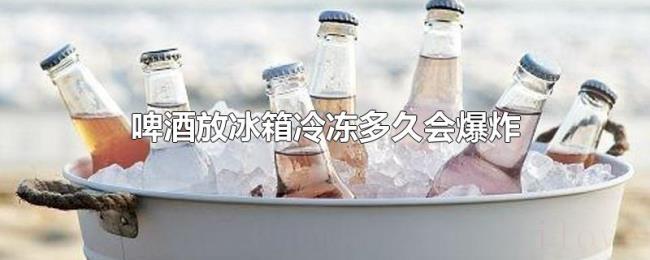 啤酒放冰箱冷冻多久会爆炸 啤酒放冰箱冷冻多久会爆炸
