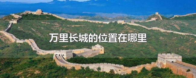 万里长城的位置在哪里 万里长城的位置在哪里