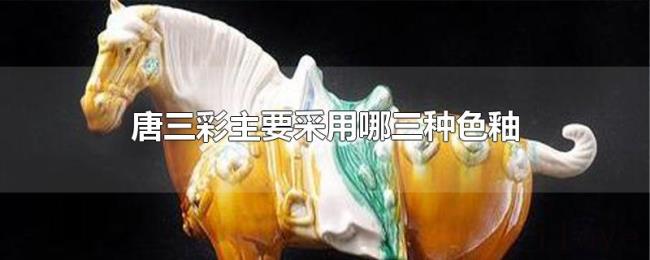 唐三彩主要采用哪三种色釉 唐三彩主要采用哪三种色釉
