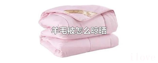 羊毛被怎么晾晒 羊毛被怎么晾晒