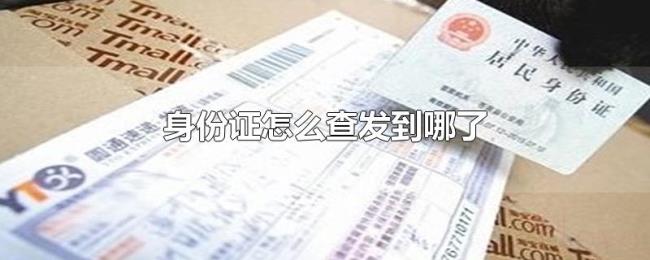 身份证怎么查发到哪了 身份证怎么查发到哪了