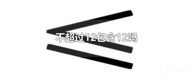 不超过12包含12吗 不超过12包含12吗
