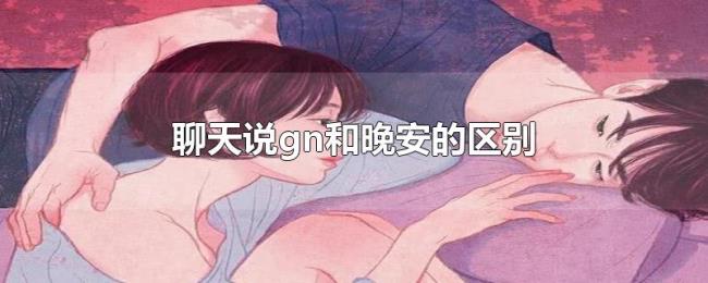 聊天说gn和晚安的区别 聊天说gn和晚安的区别