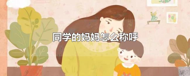 同学的妈妈怎么称呼 同学的妈妈怎么称呼