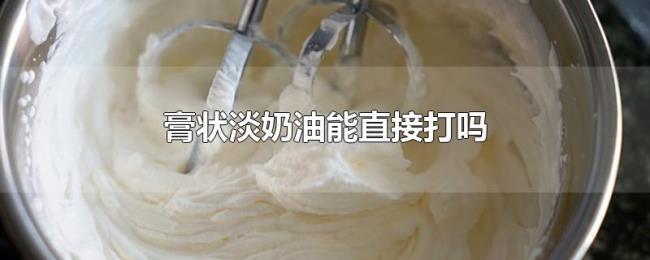 膏状淡奶油能直接打吗 膏状淡奶油能直接打吗