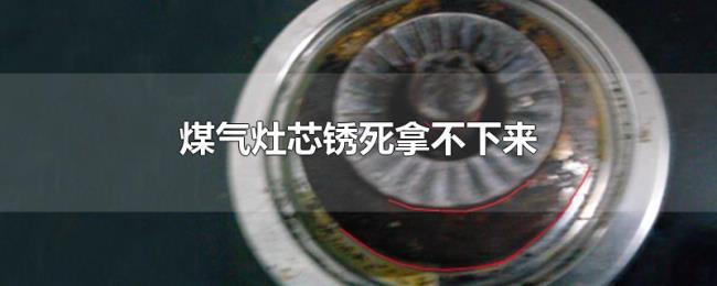 煤气灶芯锈死拿不下来 煤气灶芯锈死拿不下来