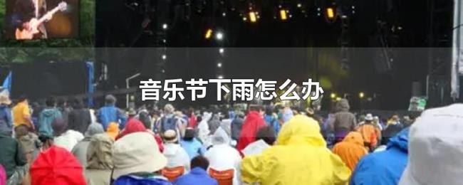 音乐节下雨怎么办 音乐节下雨怎么办