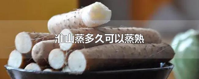 淮山蒸多久可以蒸熟 淮山蒸多久可以蒸熟