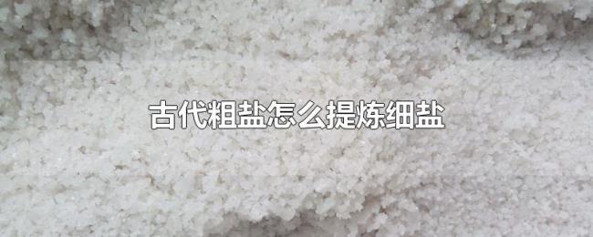 古代粗盐怎么提炼细盐 古代粗盐怎么提炼细盐