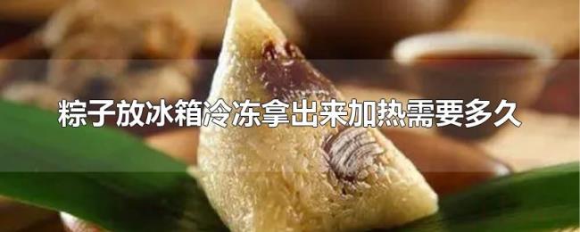 粽子放冰箱冷冻拿出来加热需要多久 粽子放冰箱冷冻拿出来加热需要多久