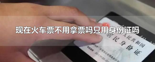 现在火车票不用拿票吗只用身份证吗 现在火车票不用拿票吗只用身份证吗