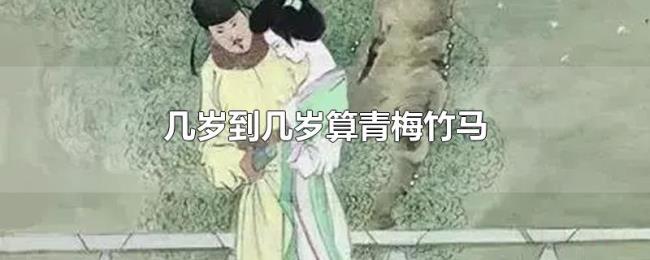 几岁到几岁算青梅竹马 几岁到几岁算青梅竹马