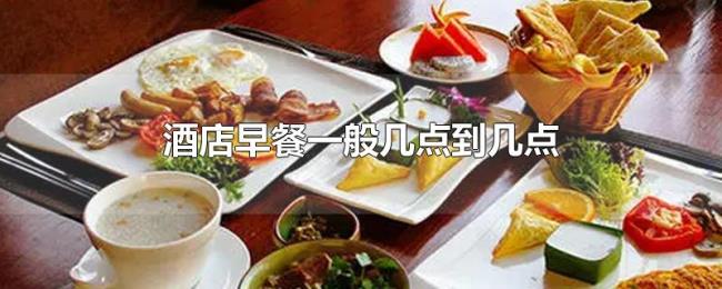 酒店早餐一般几点到几点 酒店早餐一般几点到几点