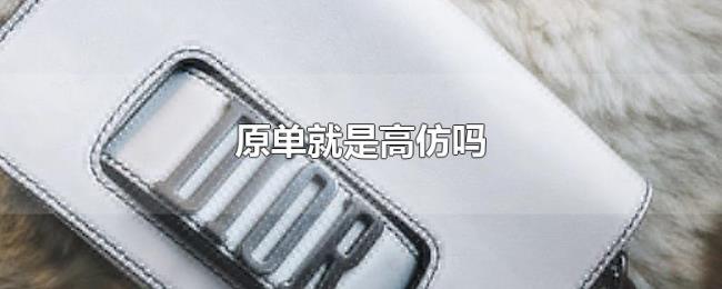 原单就是高仿吗 原单就是高仿吗