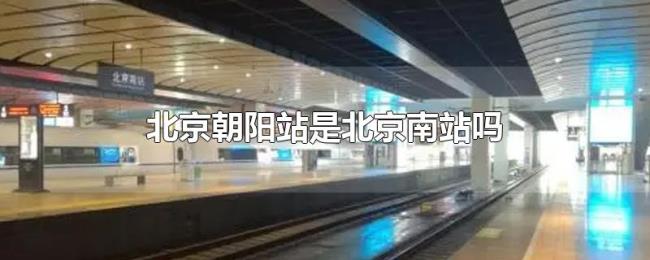 北京朝阳站是北京南站吗 北京朝阳站是北京南站吗