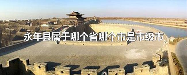 永年县属于哪个省哪个市是市级市 永年县属于哪个省哪个市是市级市