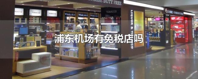 浦东机场有免税店吗 浦东机场有免税店吗