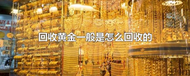 回收黄金一般是怎么回收的 回收黄金一般是怎么回收的