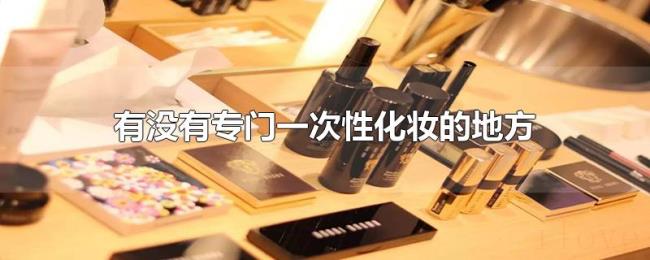 有没有专门一次性化妆的地方 有没有专门一次性化妆的地方