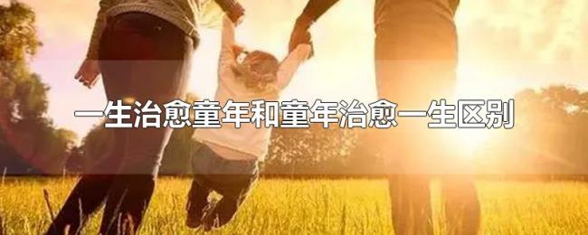 一生治愈童年和童年治愈一生区别 一生治愈童年和童年治愈一生区别