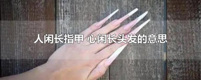 人闲长指甲（心闲长头发的意思）