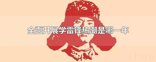 全面开展学雷锋热潮是哪一年 全面开展学雷锋热潮是哪一年