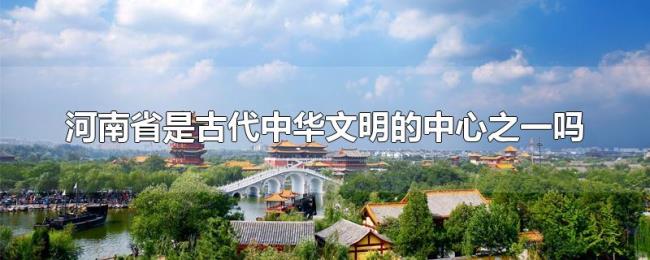 河南省是古代中华文明的中心之一吗 河南省是古代中华文明的中心之一吗