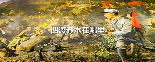 四渡赤水在哪里 四渡赤水在哪里