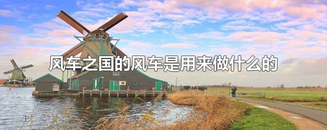 风车之国的风车是用来做什么的 风车之国的风车是用来做什么的