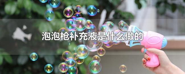 泡泡枪补充液是什么做的 泡泡枪补充液是什么做的