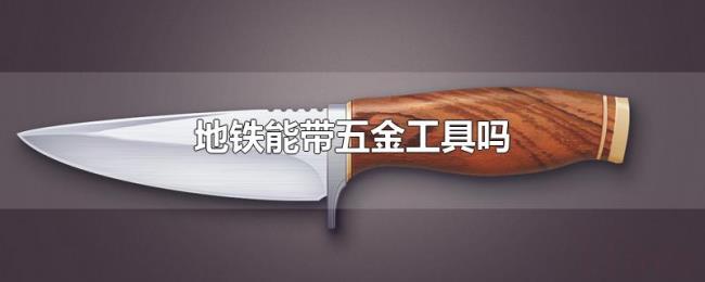 地铁能带五金工具吗 地铁能带五金工具吗